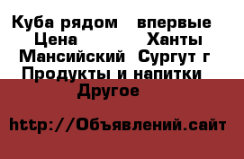 Куба рядом - впервые › Цена ­ 1 500 - Ханты-Мансийский, Сургут г. Продукты и напитки » Другое   